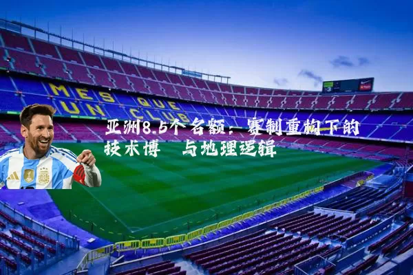 亚洲8.5个名额:赛制重构下的技术博弈与地理逻辑
