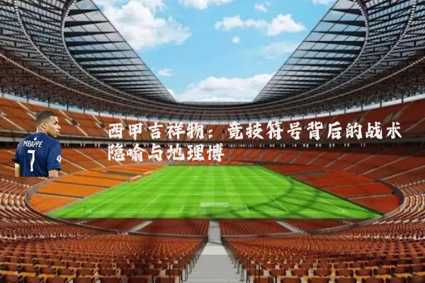 西甲吉祥物:竞技符号背后的战术隐喻与地理博弈