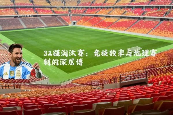 32强淘汰赛:竞技效率与地理赛制的深层博弈