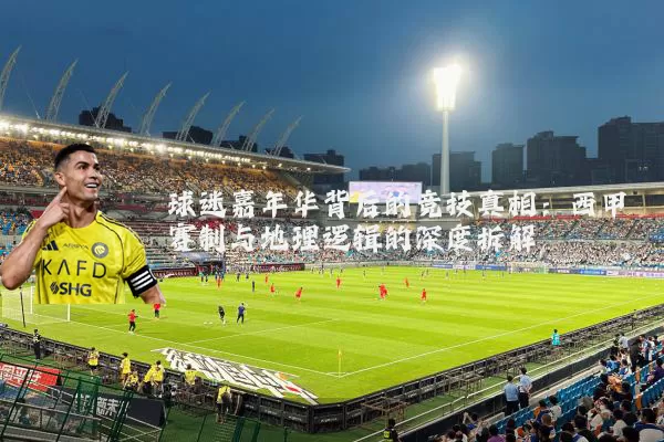 球迷嘉年华背后的竞技真相:西甲赛制与地理逻辑的深度拆解