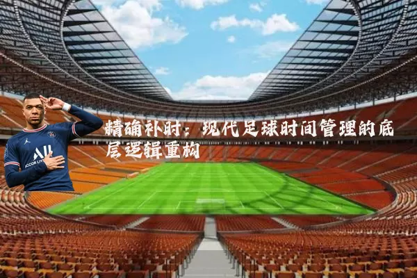 精确补时:现代足球时间管理的底层逻辑重构