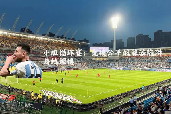 小组循环赛:竞技公平的算法陷阱与地理博弈